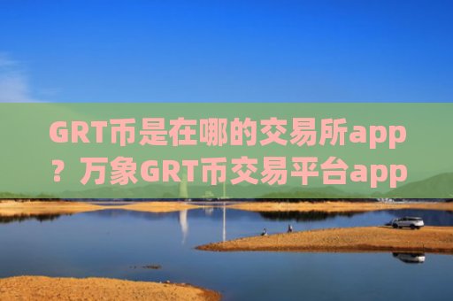 GRT币是在哪的交易所app?万象GRT币交易平台app