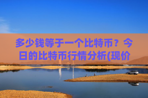 多少钱等于一个比特币?今日的比特币行情分析(现价767195.74元)