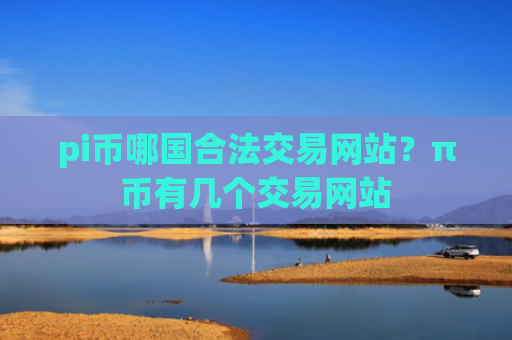 pi币哪国合法交易网站？π币有几个交易网站
