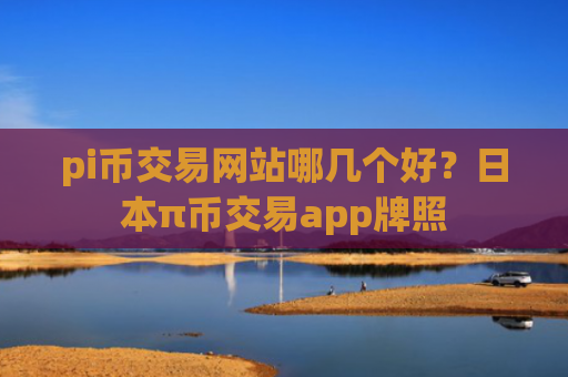 pi币交易网站哪几个好？日本π币交易app牌照