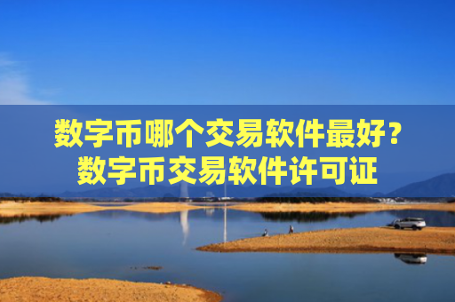 数字币哪个交易软件最好?数字币交易软件许可证
