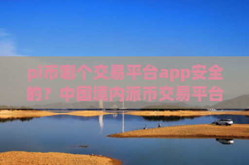 pi币哪个交易平台app安全的？中国境内派币交易平台