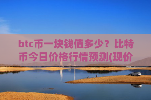 btc币一块钱值多少？比特币今日价格行情预测(现价767305.41元)