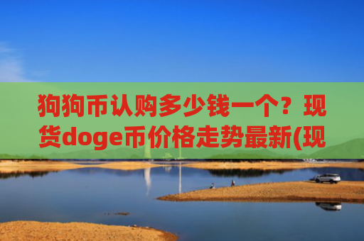 狗狗币认购多少钱一个？现货doge币价格走势最新(现价2.9934元)