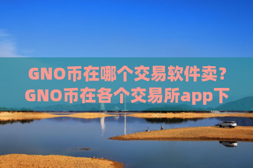 GNO币在哪个交易软件卖？GNO币在各个交易所app下载