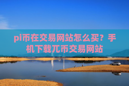pi币在交易网站怎么买？手机下载兀币交易网站
