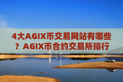 4大AGIX币交易网站有哪些？AGIX币合约交易所排行榜