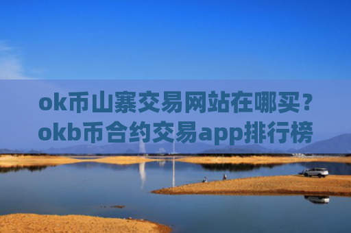 ok币山寨交易网站在哪买？okb币合约交易app排行榜