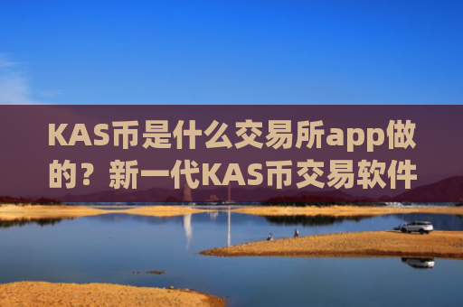 KAS币是什么交易所app做的？新一代KAS币交易软件下载