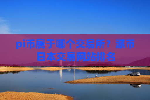 pi币属于哪个交易所？派币日本交易网站排名