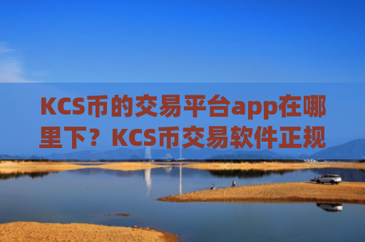 KCS币的交易平台app在哪里下？KCS币交易软件正规