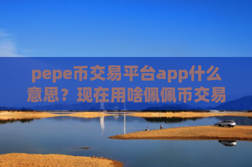 pepe币交易平台app什么意思？现在用啥佩佩币交易平台app