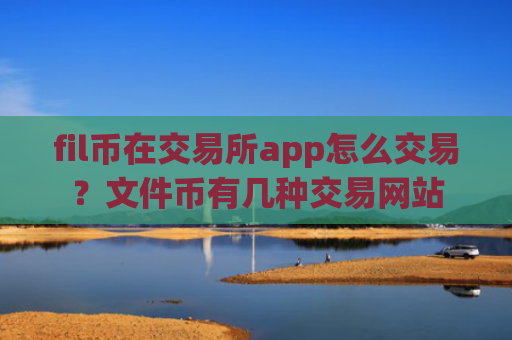 fil币在交易所app怎么交易？文件币有几种交易网站