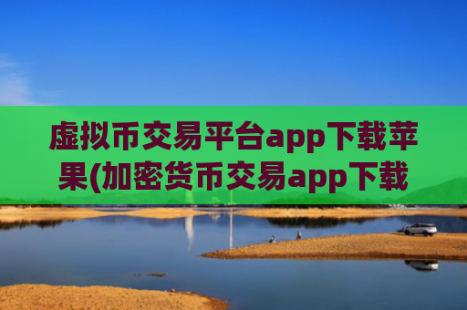 虚拟币交易平台app下载苹果(加密货币交易app下载速度快)