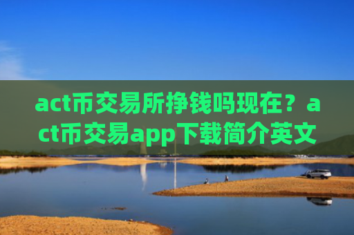 act币交易所挣钱吗现在？act币交易app下载简介英文