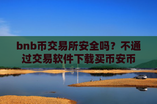 bnb币交易所安全吗？不通过交易软件下载买币安币