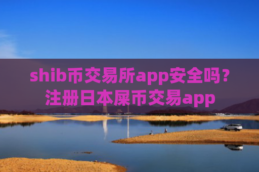 shib币交易所app安全吗？注册日本屎币交易app