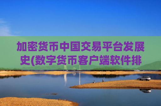 加密货币中国交易平台发展史(数字货币客户端软件排名)