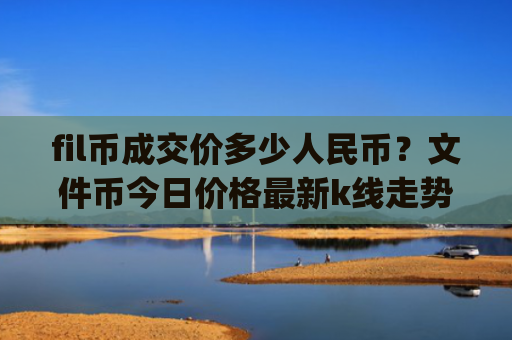 fil币成交价多少人民币？文件币今日价格最新k线走势图(现价49.5207元)