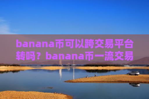 banana币可以跨交易平台转吗?banana币一流交易软件下载有那些