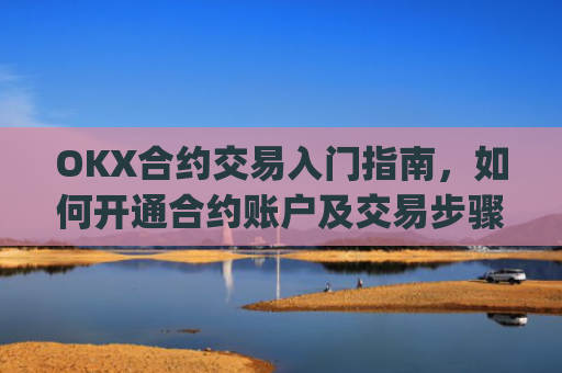OKX合约交易入门指南，如何开通合约账户及交易步骤详解_okex的合约玩法