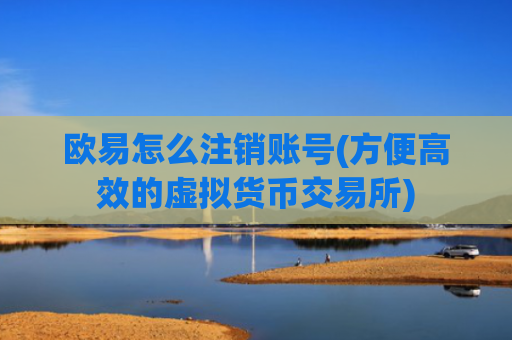 欧易怎么注销账号(方便高效的虚拟货币交易所)