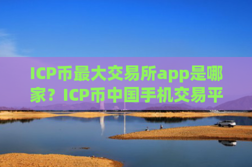 ICP币最大交易所app是哪家？ICP币中国手机交易平台app前十