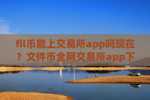 fil币能上交易所app吗现在?文件币全网交易所app下载