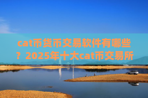 cat币货币交易软件有哪些?2025年十大cat币交易所app下载排名一览