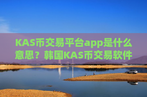 KAS币交易平台app是什么意思?韩国KAS币交易软件下载排名榜