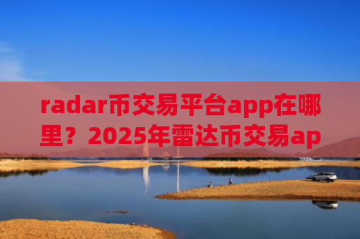 radar币交易平台app在哪里?2025年雷达币交易app下载