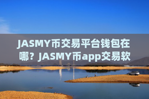 JASMY币交易平台钱包在哪？JASMY币app交易软件下载排名