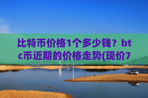 比特币价格1个多少钱？btc币近期的价格走势(现价765063.63元)