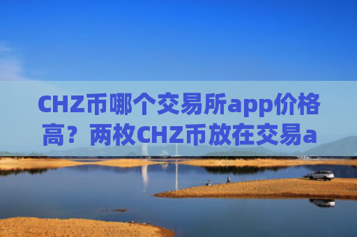 CHZ币哪个交易所app价格高？两枚CHZ币放在交易app下载