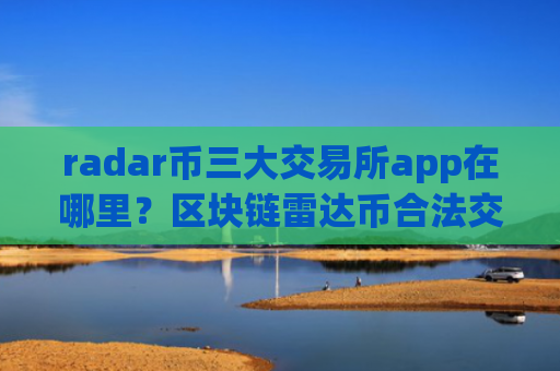 radar币三大交易所app在哪里?区块链雷达币合法交易所