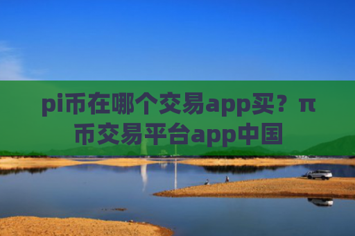 pi币在哪个交易app买？π币交易平台app中国