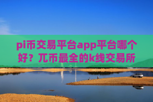 pi币交易平台app平台哪个好?兀币最全的k线交易所app下载