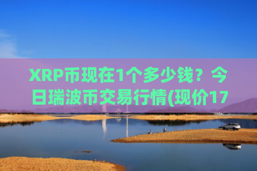XRP币现在1个多少钱？今日瑞波币交易行情(现价17.6722元)