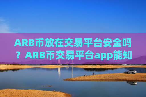 ARB币放在交易平台安全吗？ARB币交易平台app能知道交易双方