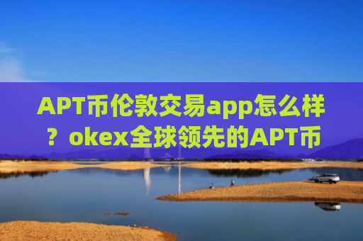 APT币伦敦交易app怎么样?okex全球领先的APT币交易软件