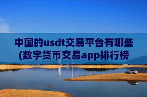 中国的usdt交易平台有哪些(数字货币交易app排行榜)