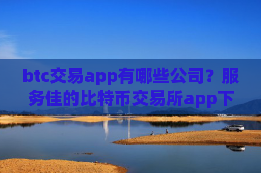 btc交易app有哪些公司?服务佳的比特币交易所app下载