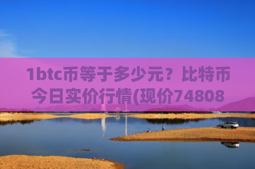 1btc币等于多少元?比特币今日实价行情(现价748089.76元)