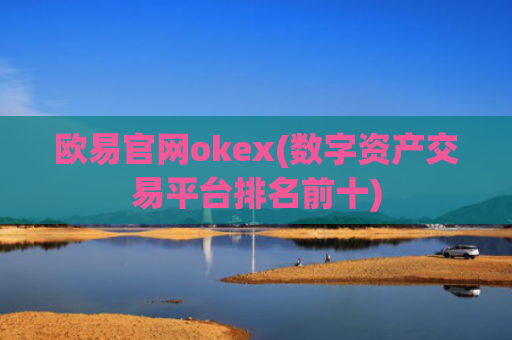 欧易官网okex(数字资产交易平台排名前十)