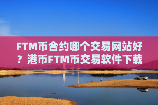 FTM币合约哪个交易网站好？港币FTM币交易软件下载