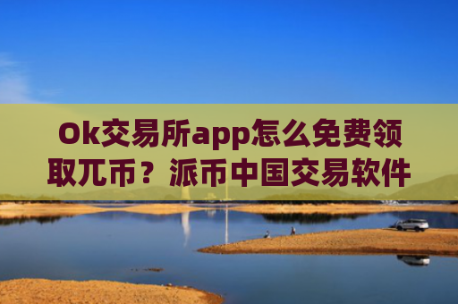 Ok交易所app怎么免费领取兀币？派币中国交易软件下载网址