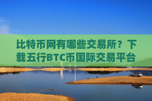 比特币网有哪些交易所？下载五行BTC币国际交易平台app