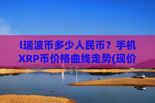 l瑞波币多少人民币？手机XRP币价格曲线走势(现价17.63元)