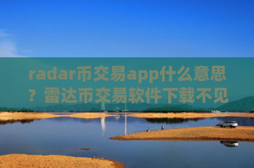 radar币交易app什么意思？雷达币交易软件下载不见了