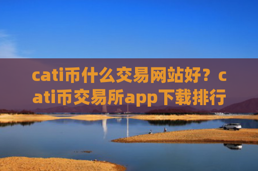 cati币什么交易网站好？cati币交易所app下载排行榜前十